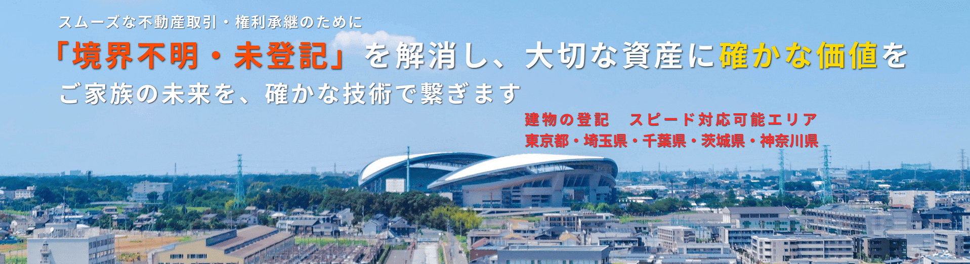 スムーズな不動産取引・権利承継のために 「境界不明・未登記」を解消し、大切な資産に確かな価値を ご家族の未来を、確かな技術で繋ぎます「境界不明・未登記」を解消し、大切な資産に確かな価値を ご家族の未来を、確かな技術で繋ぎます 「境界不明・未登記」を解消し、大切な資産に確かな価値を ご家族の未来を、確かな技術で繋ぎます